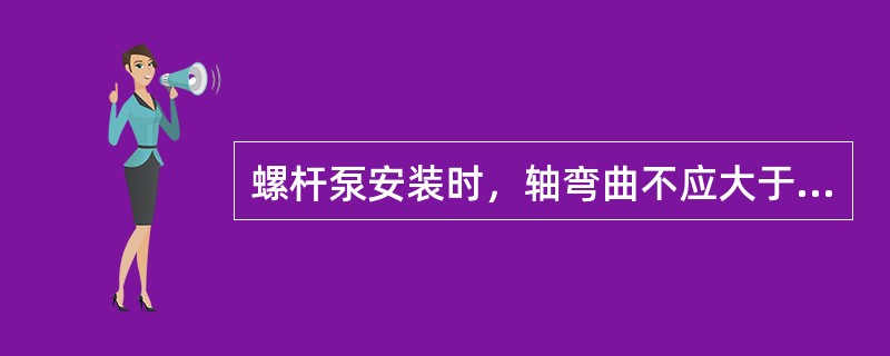 螺杆泵安装时，轴弯曲不应大于（）。