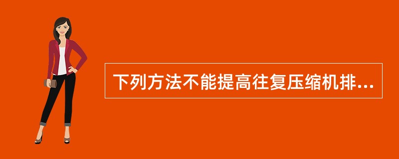 下列方法不能提高往复压缩机排气量的是（）