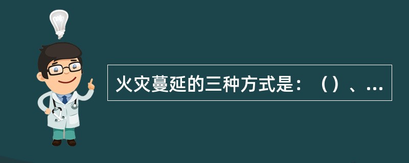 火灾蔓延的三种方式是：（）、（）、热对流。