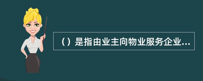（）是指由业主向物业服务企业支付固定物业服务费用，盈余或者亏损均由物业服务企业享