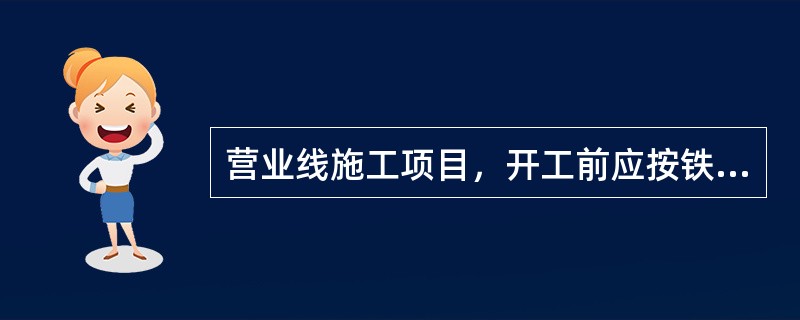 营业线施工项目，开工前应按铁路总公司（或铁路局）有关规定，申报审批（），未经审核