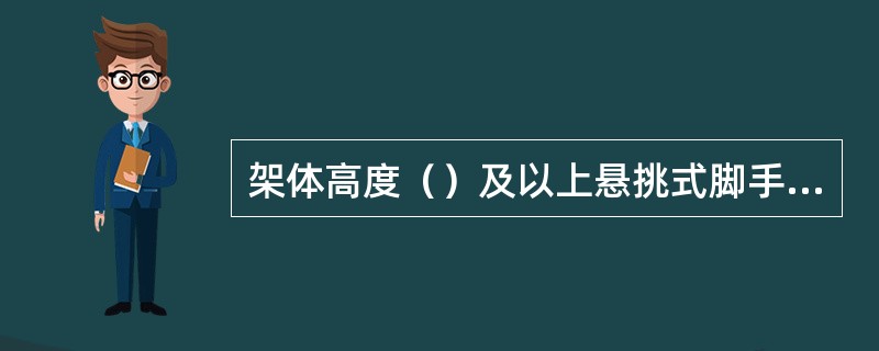 架体高度（）及以上悬挑式脚手架的专项施工方案要进行专家论证