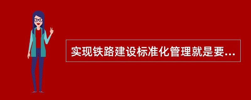 实现铁路建设标准化管理就是要实现铁路建设管理理念、方法、手段的根本转变，达到减少