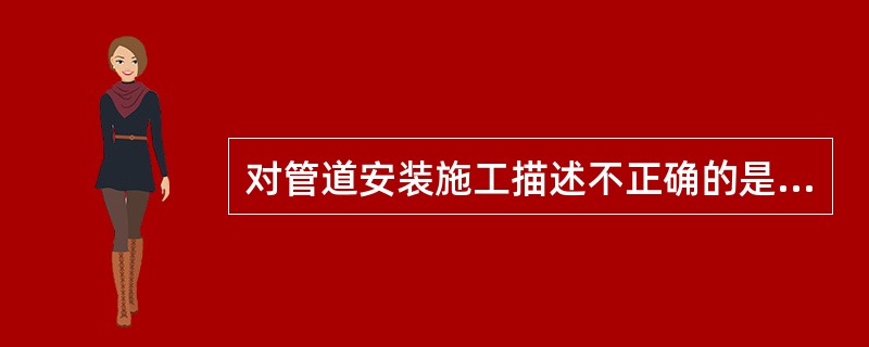 对管道安装施工描述不正确的是（）
