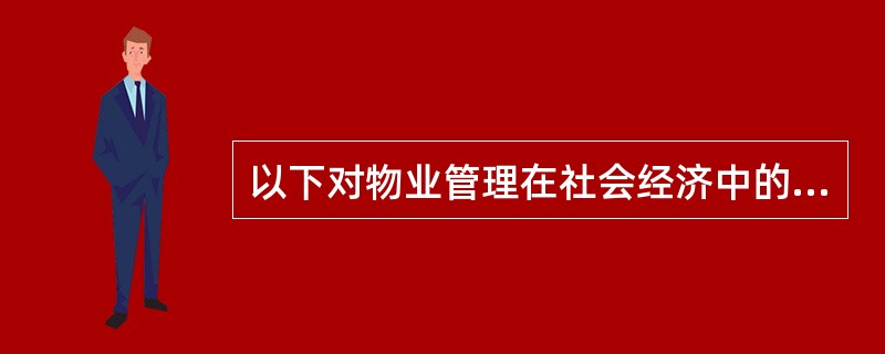 以下对物业管理在社会经济中的地位与作用的表述，错误的是（）。