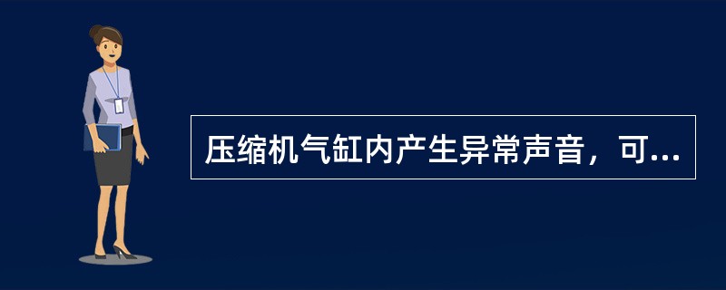压缩机气缸内产生异常声音，可能产生此问题的原因以下说法错误的是（）。