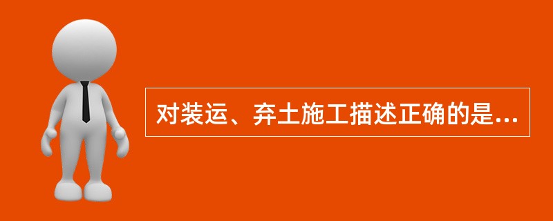 对装运、弃土施工描述正确的是（）