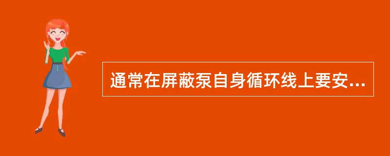 通常在屏蔽泵自身循环线上要安装（）。