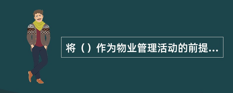 将（）作为物业管理活动的前提条件，在现阶段尤为重要。