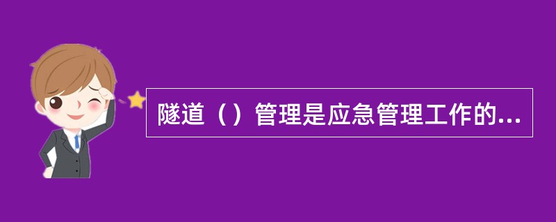 隧道（）管理是应急管理工作的重要组成部分，可以迅速核实被困人员的具体情况