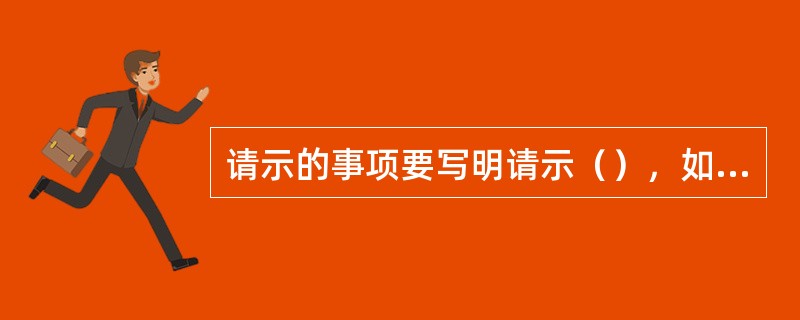 请示的事项要写明请示（），如请求物资要写明品名、规格、数量，请求资金要写明金额。