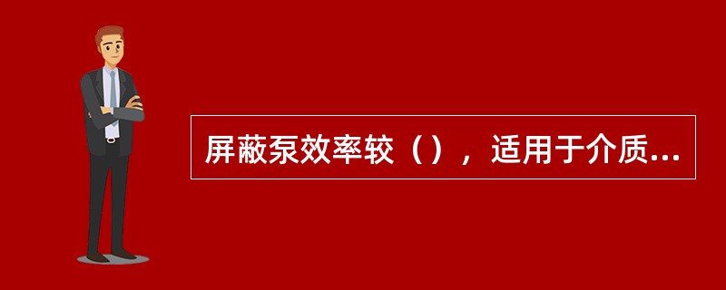 屏蔽泵效率较（），适用于介质温度较（）的场合。