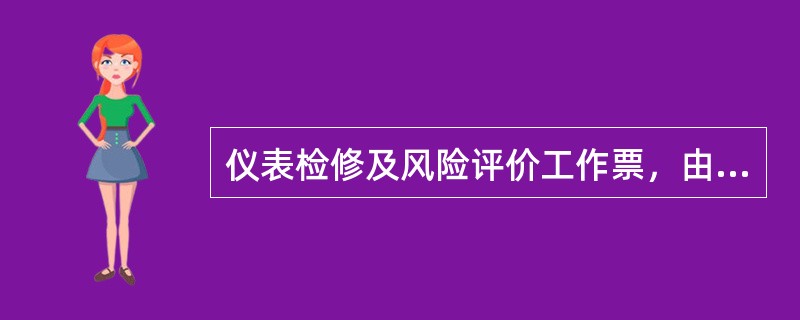 仪表检修及风险评价工作票，由仪表车间项目负责人下达检修任务并完成危害因素识别，（