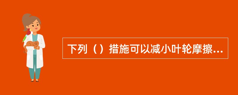 下列（）措施可以减小叶轮摩擦损失。