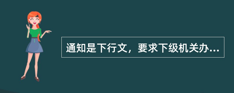 通知是下行文，要求下级机关办理、（）或服从安排的文种。通知讲究时效性，是告知立即