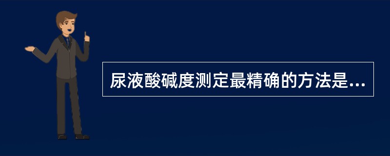 尿液酸碱度测定最精确的方法是（）