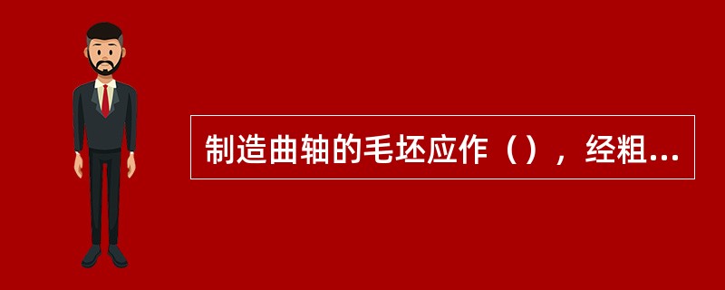 制造曲轴的毛坯应作（），经粗加工后，还要进行回火和人工时效，以消除内应力。