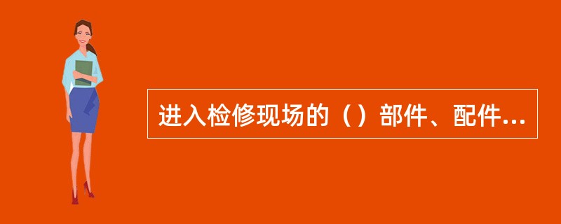 进入检修现场的（）部件、配件等必须具备产品合格证、质量证明书，车间设备管理人员对