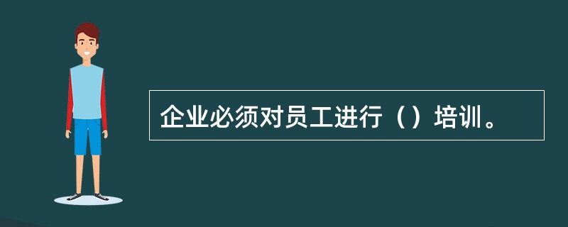 企业必须对员工进行（）培训。