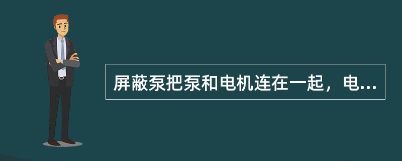 屏蔽泵把泵和电机连在一起，电动机的转子和泵的叶轮固定在同一根轴上，利用（）将电机