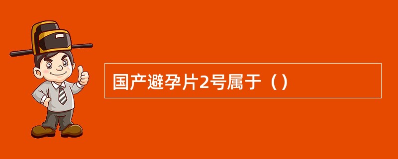 国产避孕片2号属于（）