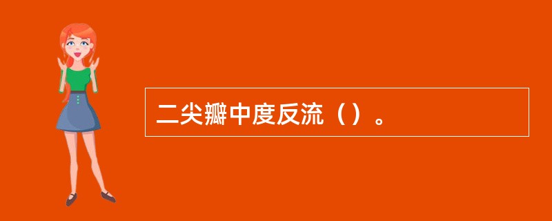 二尖瓣中度反流（）。