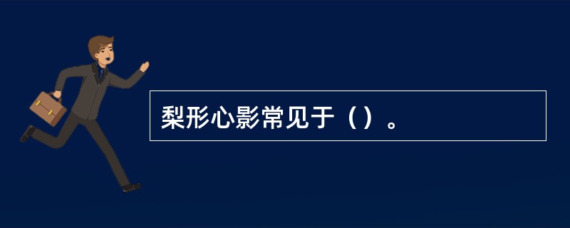 梨形心影常见于（）。