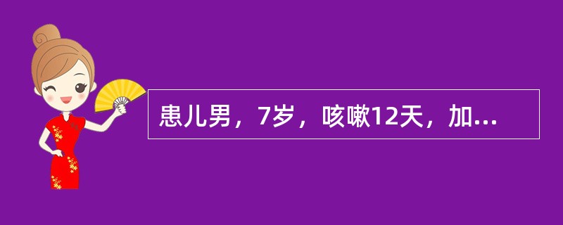 患儿男，7岁，咳嗽12天，加重1周，晚间明显，病初伴发热，咳黏痰，伴胸痛。查体：