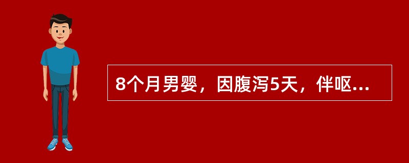 8个月男婴，因腹泻5天，伴呕吐3天，口渴无尿1天入院。体检：精神萎靡，皮肤、口唇
