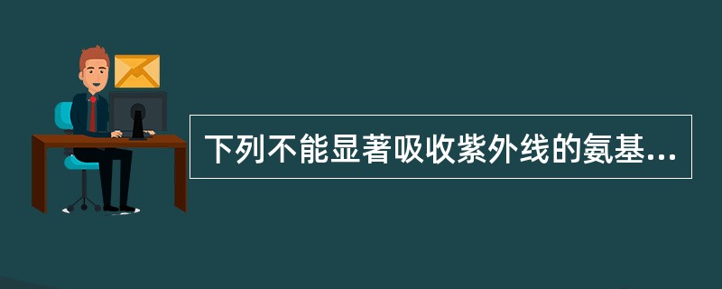 下列不能显著吸收紫外线的氨基酸是（）