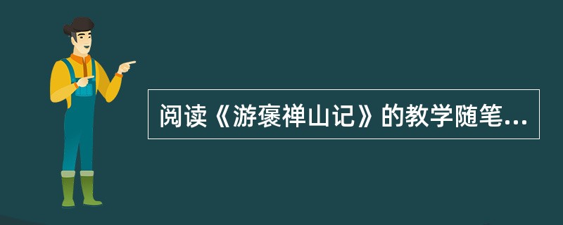 阅读《游褒禅山记》的教学随笔（节选），按照要求答题。整节课，我就让学生读书。要求