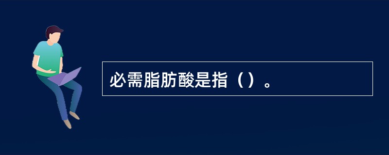 必需脂肪酸是指（）。