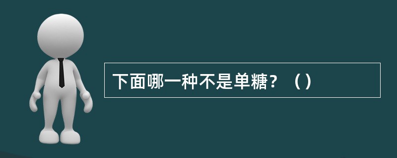 下面哪一种不是单糖？（）