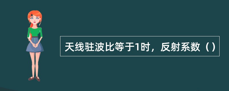 天线驻波比等于1时，反射系数（）