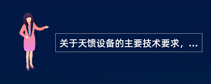 关于天馈设备的主要技术要求，下面表述错误的是（）