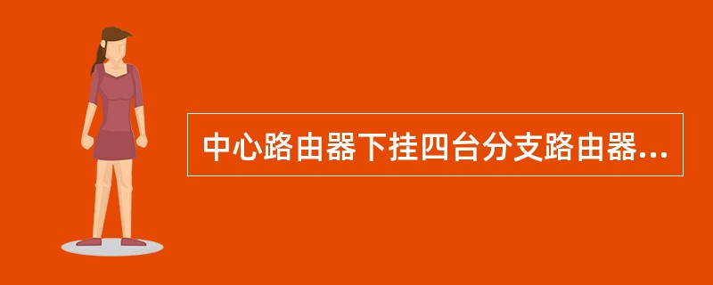 中心路由器下挂四台分支路由器，四台分支路由器分别下挂用户网段：10.0.0.0/