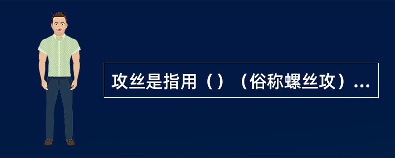 攻丝是指用（）（俗称螺丝攻）加工螺母或螺孔内的螺纹。