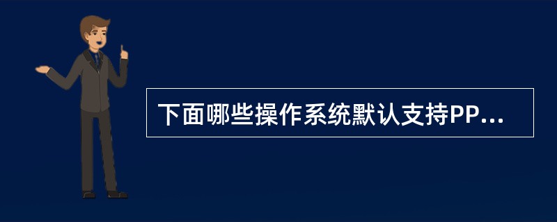 下面哪些操作系统默认支持PPPoE拨号客户端（）