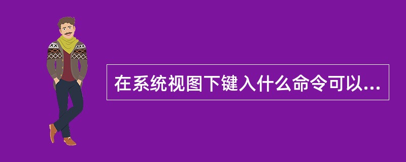 在系统视图下键入什么命令可以切换到用户视图？（）