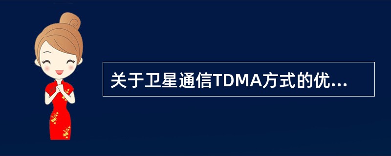 关于卫星通信TDMA方式的优点，表达正确的是（）