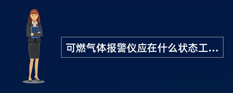 可燃气体报警仪应在什么状态工作？