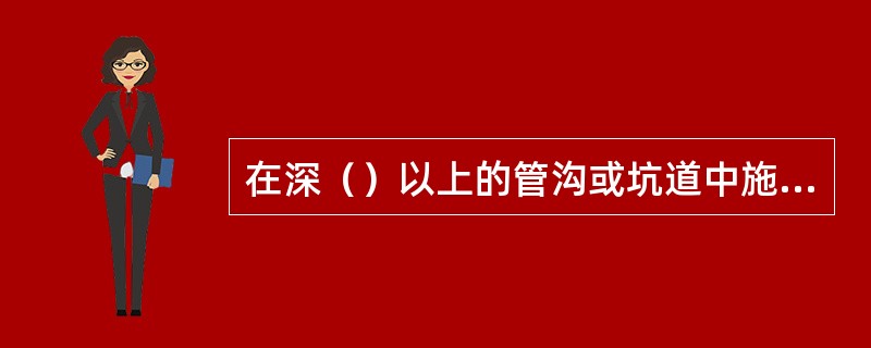 在深（）以上的管沟或坑道中施工时，沟、坑两侧或周围应设围栏并派专人监护。