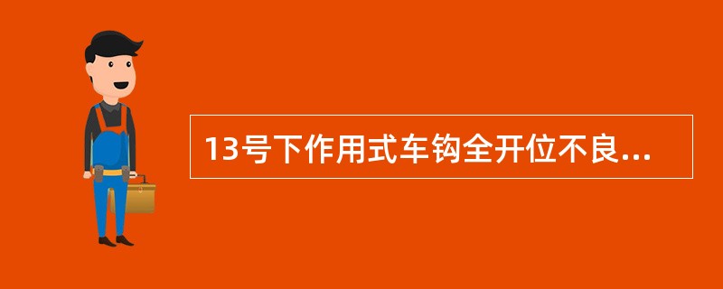 13号下作用式车钩全开位不良的原因有哪些？