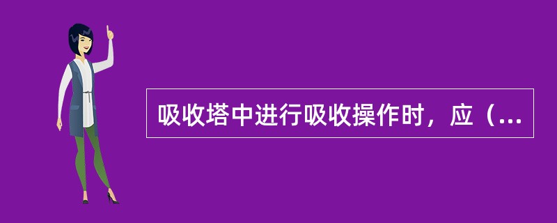 吸收塔中进行吸收操作时，应（）。