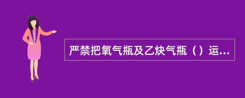 严禁把氧气瓶及乙炔气瓶（）运送。使用中的氧气瓶和乙炔气瓶应（）放置，氧气瓶与乙炔