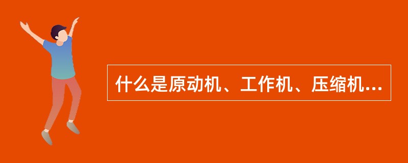 什么是原动机、工作机、压缩机、泵？并举例说明。