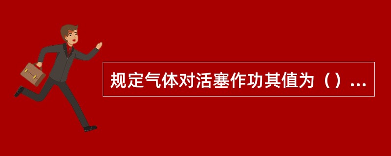 规定气体对活塞作功其值为（），活塞对气体作功其值为（）。