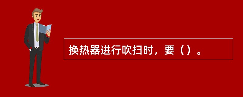 换热器进行吹扫时，要（）。