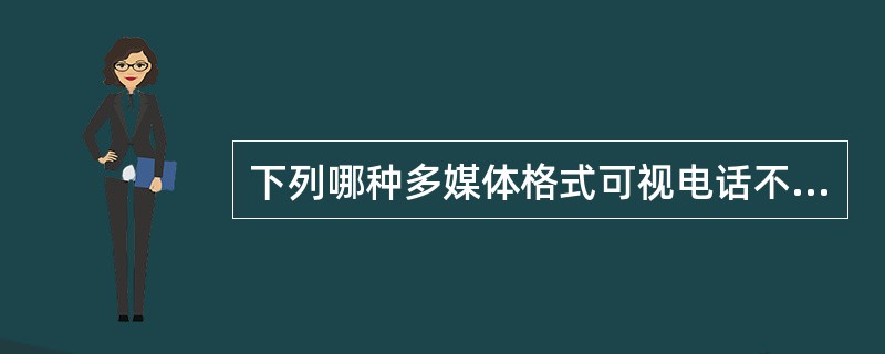 下列哪种多媒体格式可视电话不支持（）