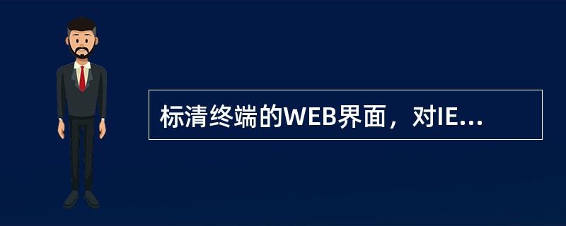 标清终端的WEB界面，对IE的说法正确的是：（）